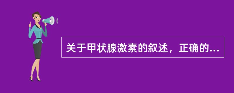 关于甲状腺激素的叙述，正确的是（　　）。