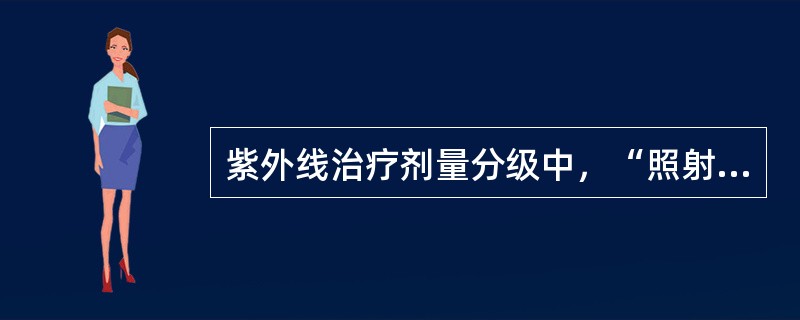 紫外线治疗剂量分级中，“照射后2h出现强烈红斑反应，皮肤暗红，水肿，出现水疱，剧烈灼痛，色素沉着明显”属于（　）。