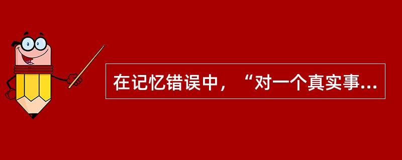 在记忆错误中，“对一个真实事件的追忆中添加了错误的细节”属于（　）。