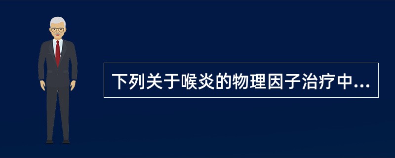 下列关于喉炎的物理因子治疗中哪一项不恰当