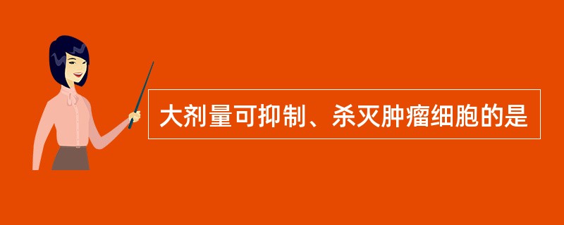 大剂量可抑制、杀灭肿瘤细胞的是