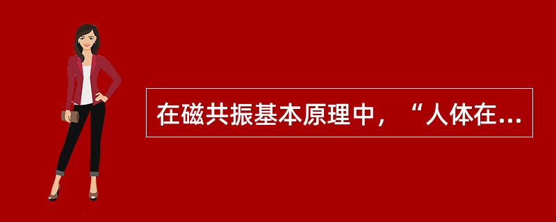 在磁共振基本原理中，“人体在MR机磁体内可产生一个沿外磁场纵轴（Z轴）方向的总磁矩”属于（　）。