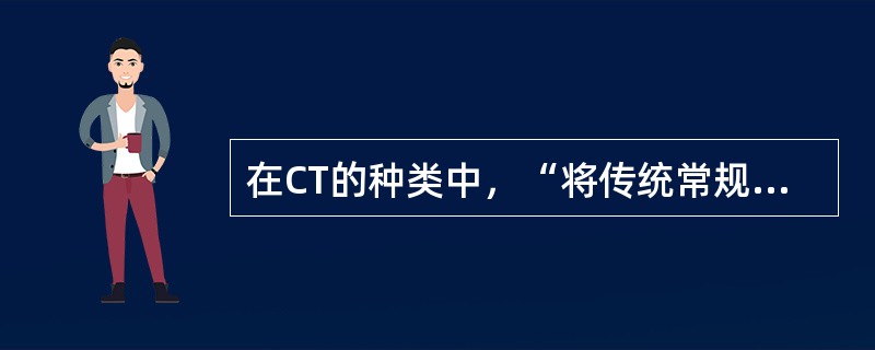 在CT的种类中，“将传统常规CT的二维采集数据发展为三维采样，然后自三维数据中再重建出二维断层图像”属于（　）。