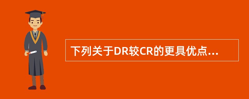 下列关于DR较CR的更具优点中哪项不正确（　）。