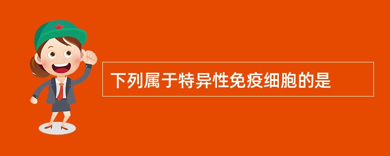 下列属于特异性免疫细胞的是