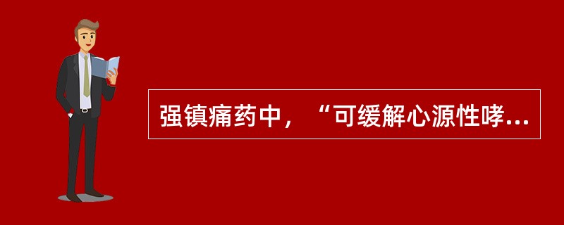 强镇痛药中，“可缓解心源性哮喘”的为（　）。