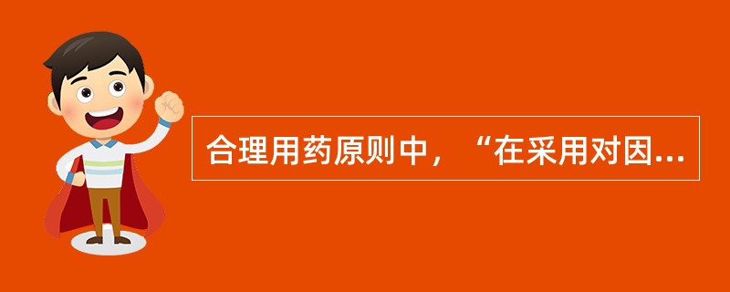 合理用药原则中，“在采用对因治疗的同时要采用对症支持疗法”属于（　）。