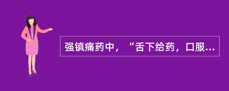 强镇痛药中，“舌下给药，口服无效，也可成瘾”为（　）。