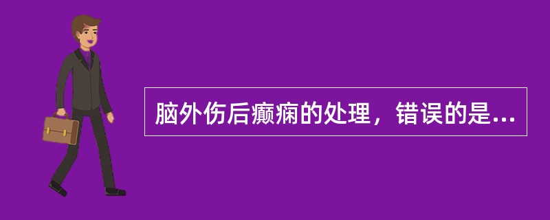 脑外伤后癫痫的处理，错误的是（　）。