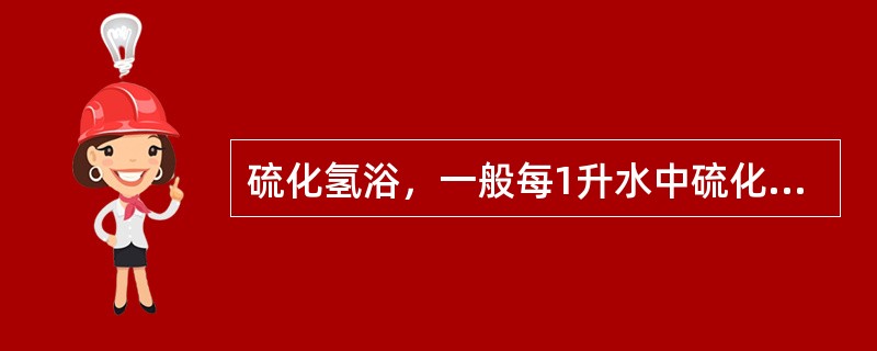 硫化氢浴，一般每1升水中硫化氢的含量不低于（　）。