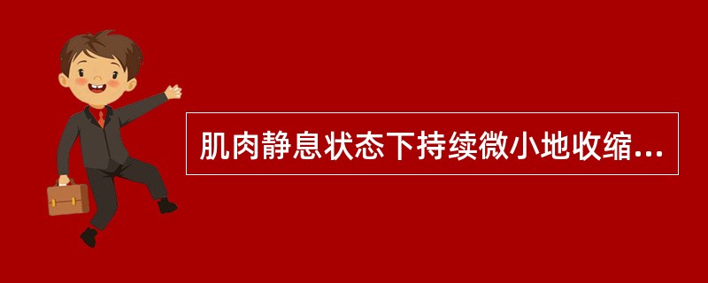 肌肉静息状态下持续微小地收缩，并用以维持身体各种姿势所产生的抵抗力称（　）。