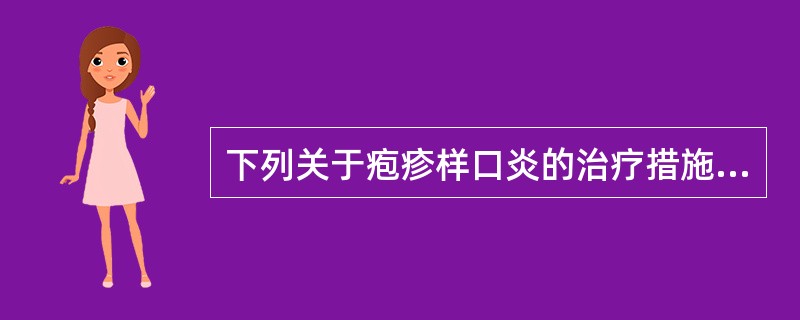 下列关于疱疹样口炎的治疗措施，不正确的是