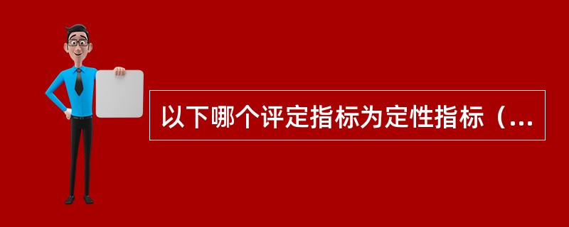 以下哪个评定指标为定性指标（　）。