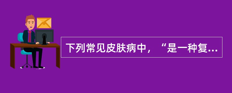 下列常见皮肤病中，“是一种复发性的表皮细胞过度增殖性慢性炎症性皮肤病，俗称‘牛皮癣’”属于（　）。