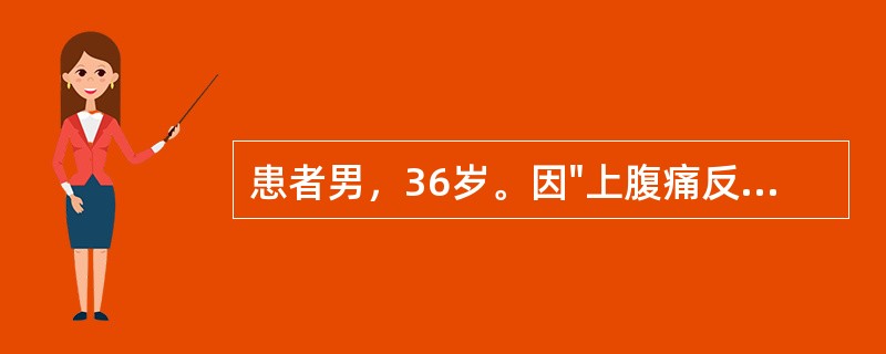 患者男，36岁。因"上腹痛反复发作"前来就诊。自诉过去五年内多次出现<p class="MsoNormal ">上腹部钝痛，每次发作持续约一周，严重