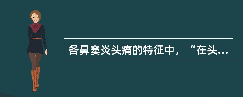 各鼻窦炎头痛的特征中，“在头颅深处，其头痛多在头顶部、颞部或后枕部”为（　）。