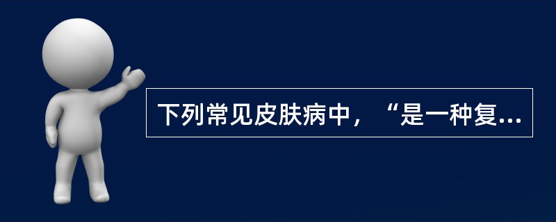 下列常见皮肤病中，“是一种复发性的表皮细胞过度增殖性慢性炎症性皮肤病，俗称‘牛皮癣’”属于（　）。