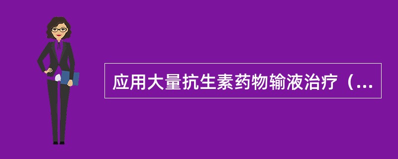 应用大量抗生素药物输液治疗（　）。