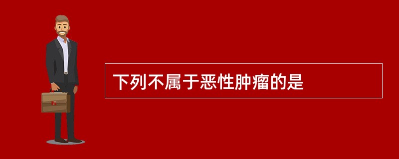 下列不属于恶性肿瘤的是