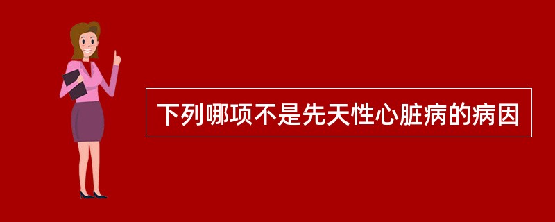 下列哪项不是先天性心脏病的病因