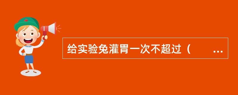 给实验兔灌胃一次不超过（　　）。