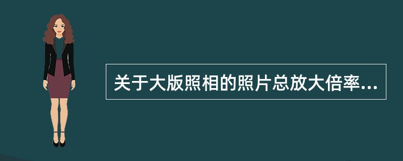 关于大版照相的照片总放大倍率描述，哪项正确？（　　）