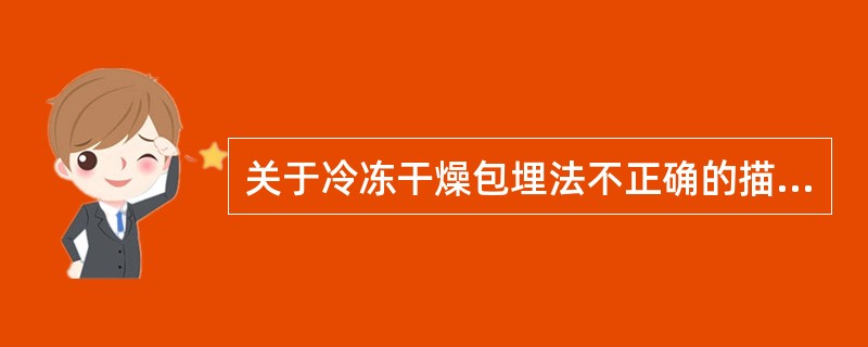 关于冷冻干燥包埋法不正确的描述是()。