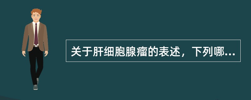 关于肝细胞腺瘤的表述，下列哪项不正确