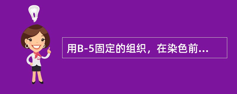 用B-5固定的组织，在染色前应该进行的处理是（）