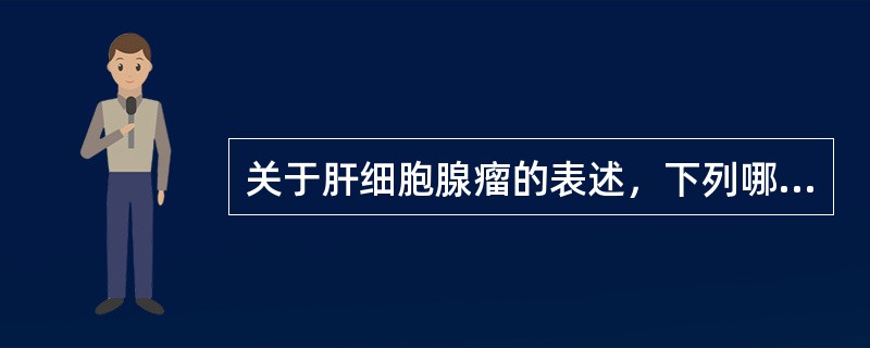 关于肝细胞腺瘤的表述，下列哪项不正确（）