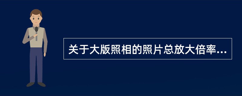 关于大版照相的照片总放大倍率描述，哪项正确？（　　）