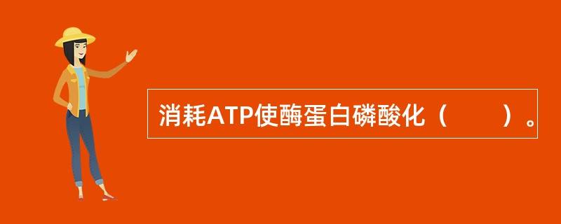 消耗ATP使酶蛋白磷酸化（　　）。