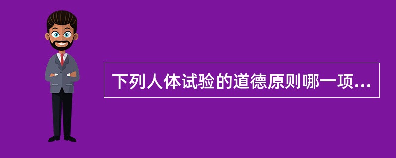 下列人体试验的道德原则哪一项错误（）
