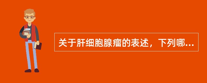 关于肝细胞腺瘤的表述，下列哪项不正确（）