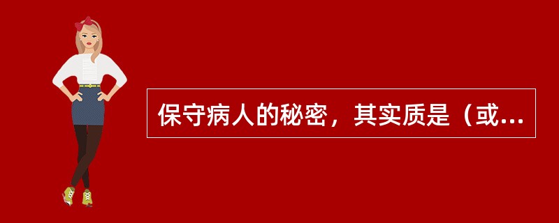 保守病人的秘密，其实质是（或体现了什么原则）（）