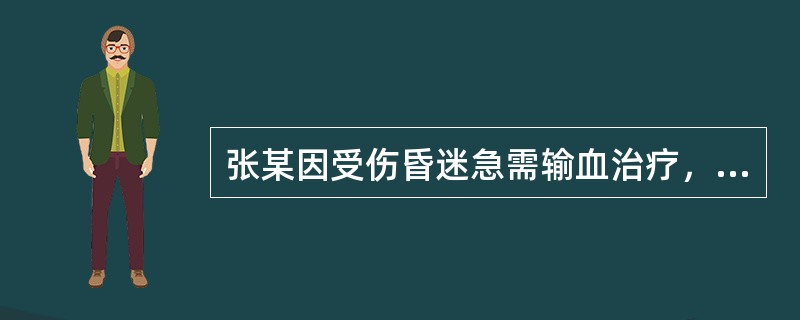 张某因受伤昏迷急需输血治疗，但其家人还未赶到医院，对张某输血时采取的以下措施哪项符合临床输血技术规范（）