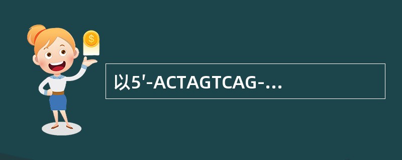 以5′-ACTAGTCAG-3′为模板合成相应的mRNA链的核苷酸序列为（　　）。