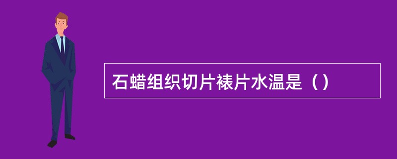 石蜡组织切片裱片水温是（）