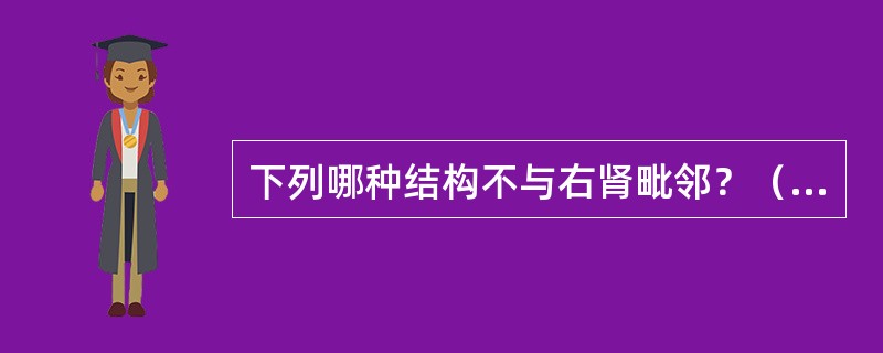 下列哪种结构不与右肾毗邻？（　　）