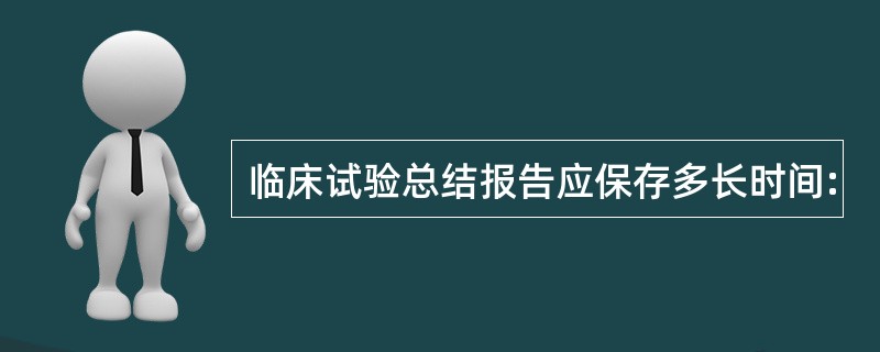 临床试验总结报告应保存多长时间: