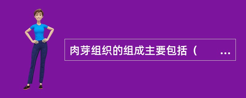 肉芽组织的组成主要包括（　　）。