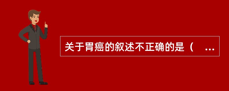 关于胃癌的叙述不正确的是（　　）。
