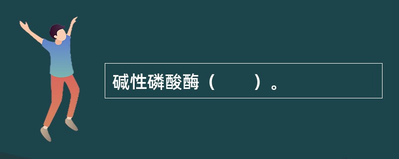 碱性磷酸酶（　　）。