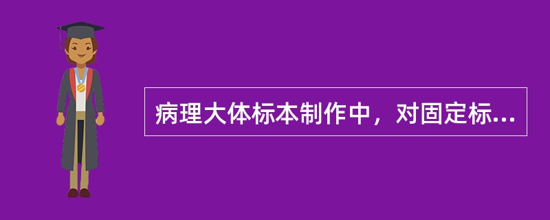 病理大体标本制作中，对固定标本的操作过程，下面错误的是（　　）。