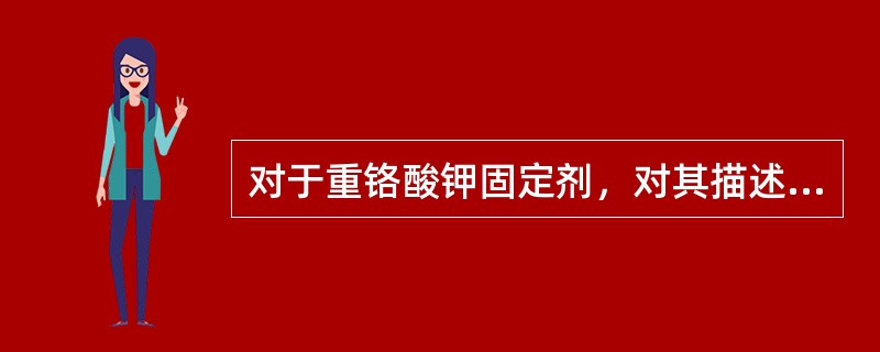对于重铬酸钾固定剂，对其描述下面不正确的是（　　）。
