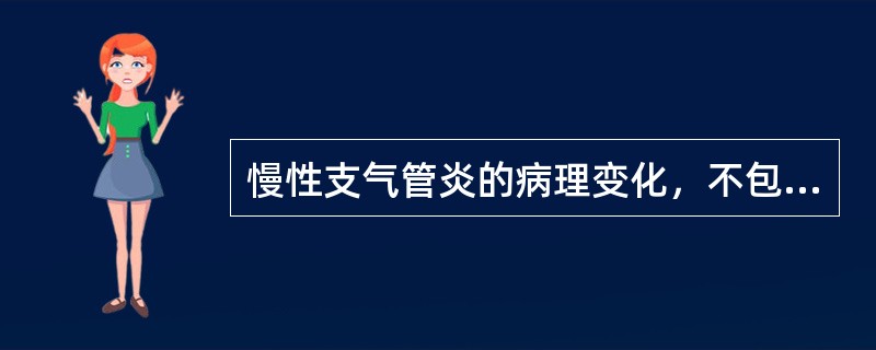 慢性支气管炎的病理变化，不包括（　　）。
