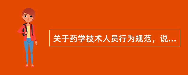 关于药学技术人员行为规范，说法正确的是: