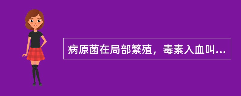 病原菌在局部繁殖，毒素入血叫做（　　）。