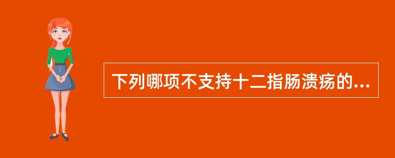 下列哪项不支持十二指肠溃疡的诊断？（　　）