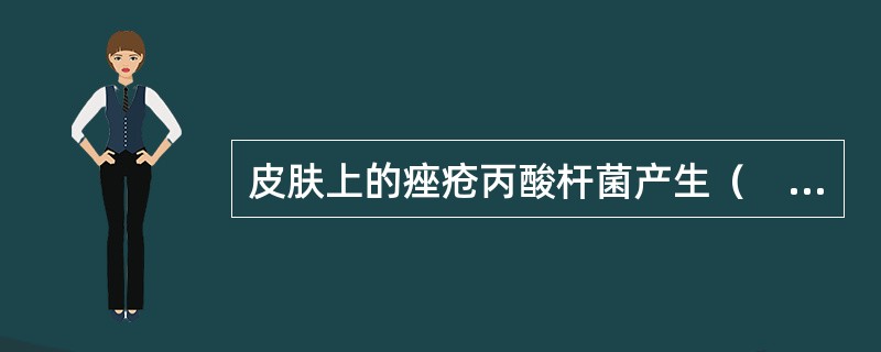 皮肤上的痤疮丙酸杆菌产生（　　）。